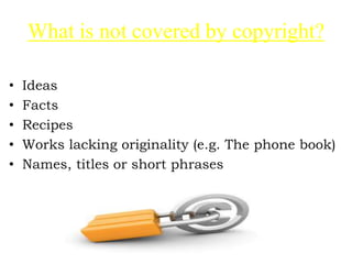 What is not covered by copyright?
• Ideas
• Facts
• Recipes
• Works lacking originality (e.g. The phone book)
• Names, titles or short phrases
 
