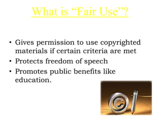 What is “Fair Use”?
• Gives permission to use copyrighted
materials if certain criteria are met
• Protects freedom of speech
• Promotes public benefits like
education.
 