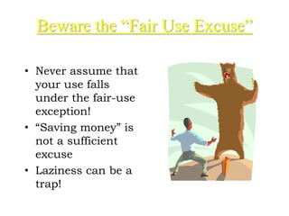Beware the “Fair Use Excuse”
• Never assume that
your use falls
under the fair-use
exception!
• “Saving money” is
not a sufficient
excuse
• Laziness can be a
trap!
 