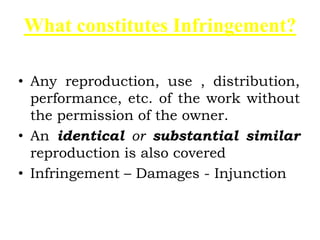 What constitutes Infringement?
• Any reproduction, use , distribution,
performance, etc. of the work without
the permission of the owner.
• An identical or substantial similar
reproduction is also covered
• Infringement – Damages - Injunction
 