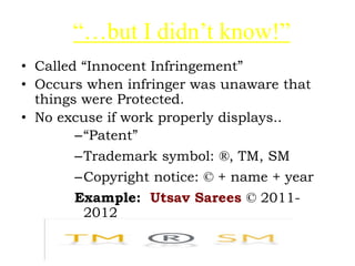 “…but I didn’t know!”
• Called “Innocent Infringement”
• Occurs when infringer was unaware that
things were Protected.
• No excuse if work properly displays..
–“Patent”
–Trademark symbol: ®, TM, SM
–Copyright notice: © + name + year
Example: Utsav Sarees © 2011-
2012
 