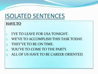 ISOLATED SENTENCES HAVE TO I’VE TO LEAVE FOR USA TONIGHT. WE’VE TO ACCOMPLISH THIS TASK TODAY. THEY’VE TO BE ON TIME. YOU’VE TO COME TO THE PARTY. ALL OF US HAVE TO BE CAREER ORIENTED. 
