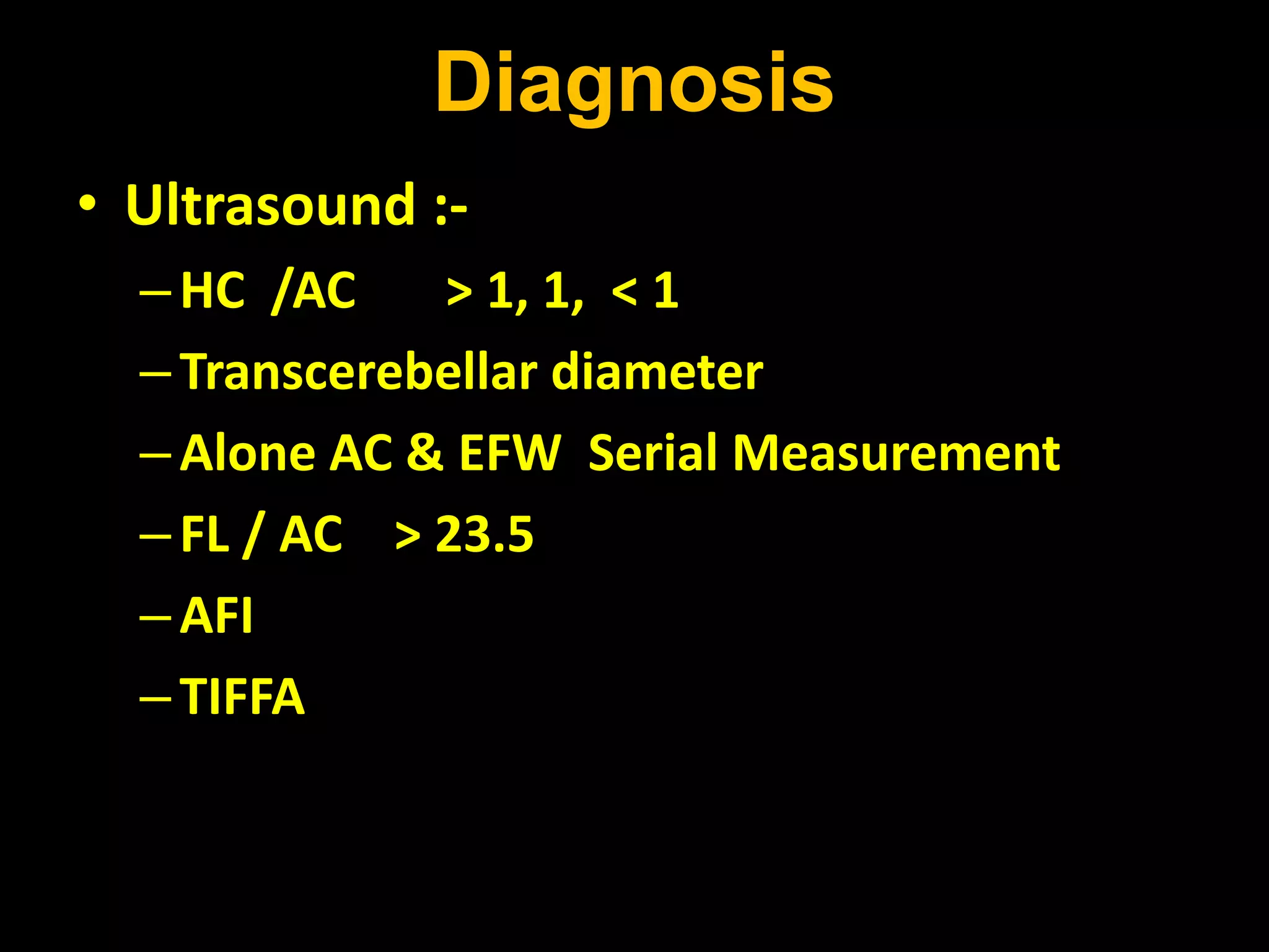 Diagnosis
• Ultrasound :-
–HC /AC > 1, 1, < 1
–Transcerebellar diameter
–Alone AC & EFW Serial Measurement
–FL / AC > 23.5
–AFI
–TIFFA
 