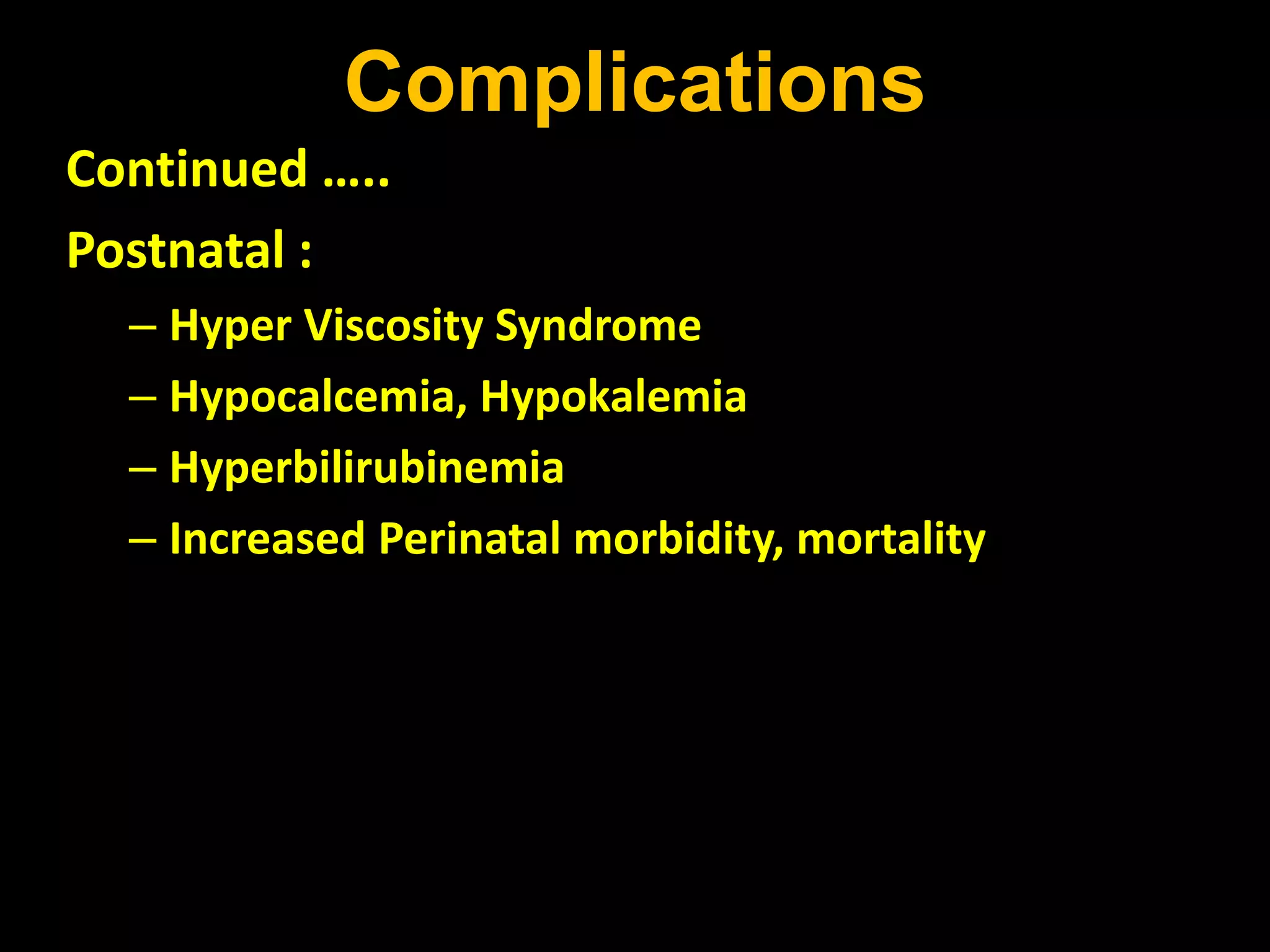 Complications
Continued …..
Postnatal :
– Hyper Viscosity Syndrome
– Hypocalcemia, Hypokalemia
– Hyperbilirubinemia
– Increased Perinatal morbidity, mortality
 