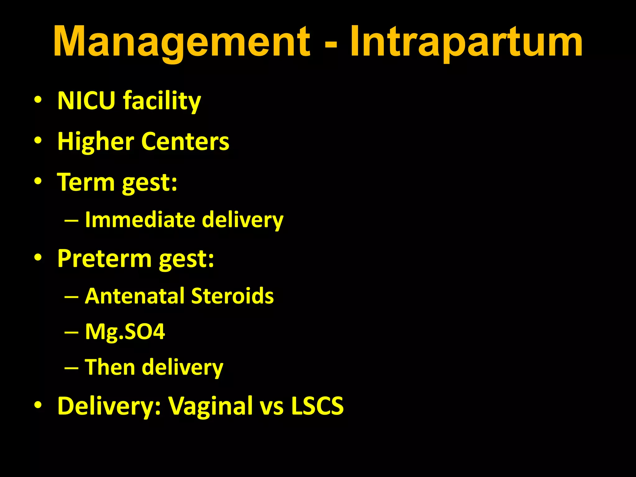 Management - Intrapartum
• NICU facility
• Higher Centers
• Term gest:
– Immediate delivery
• Preterm gest:
– Antenatal Steroids
– Mg.SO4
– Then delivery
• Delivery: Vaginal vs LSCS
 