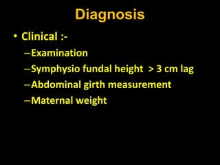 Diagnosis
• Clinical :-
–Examination
–Symphysio fundal height > 3 cm lag
–Abdominal girth measurement
–Maternal weight
 