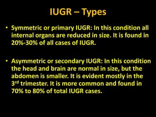 IUGR – Types
• Symmetric or primary IUGR: In this condition all
internal organs are reduced in size. It is found in
20%-30...