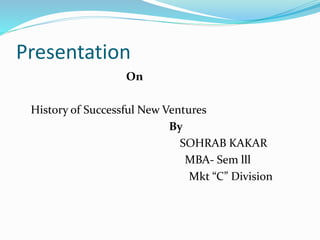 Presentation
On
History of Successful New Ventures
By
SOHRAB KAKAR
MBA- Sem lll
Mkt “C” Division
 
