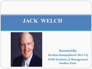 JACK WELCH




              Presented By:
      Krishna Kumar(Batch 2011-13)
      AIMS Institute of Management
              Studies, Pune
 