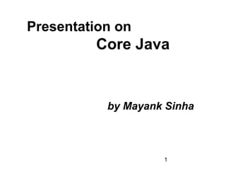 1
Presentation on
Core Java
by Mayank Sinha
 
