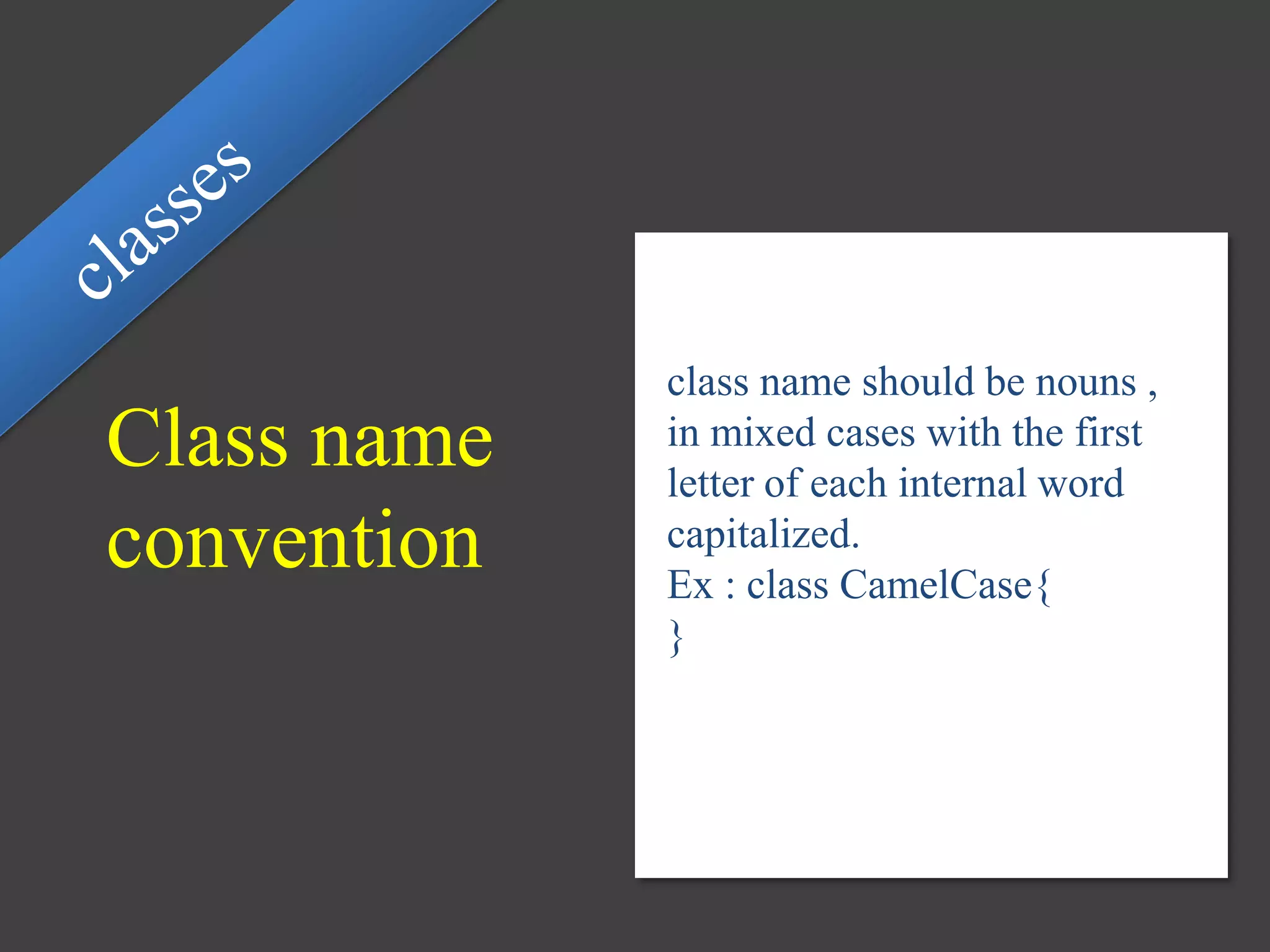 Class name
convention
class name should be nouns ,
in mixed cases with the first
letter of each internal word
capitalized.
Ex : class CamelCase{
}
 