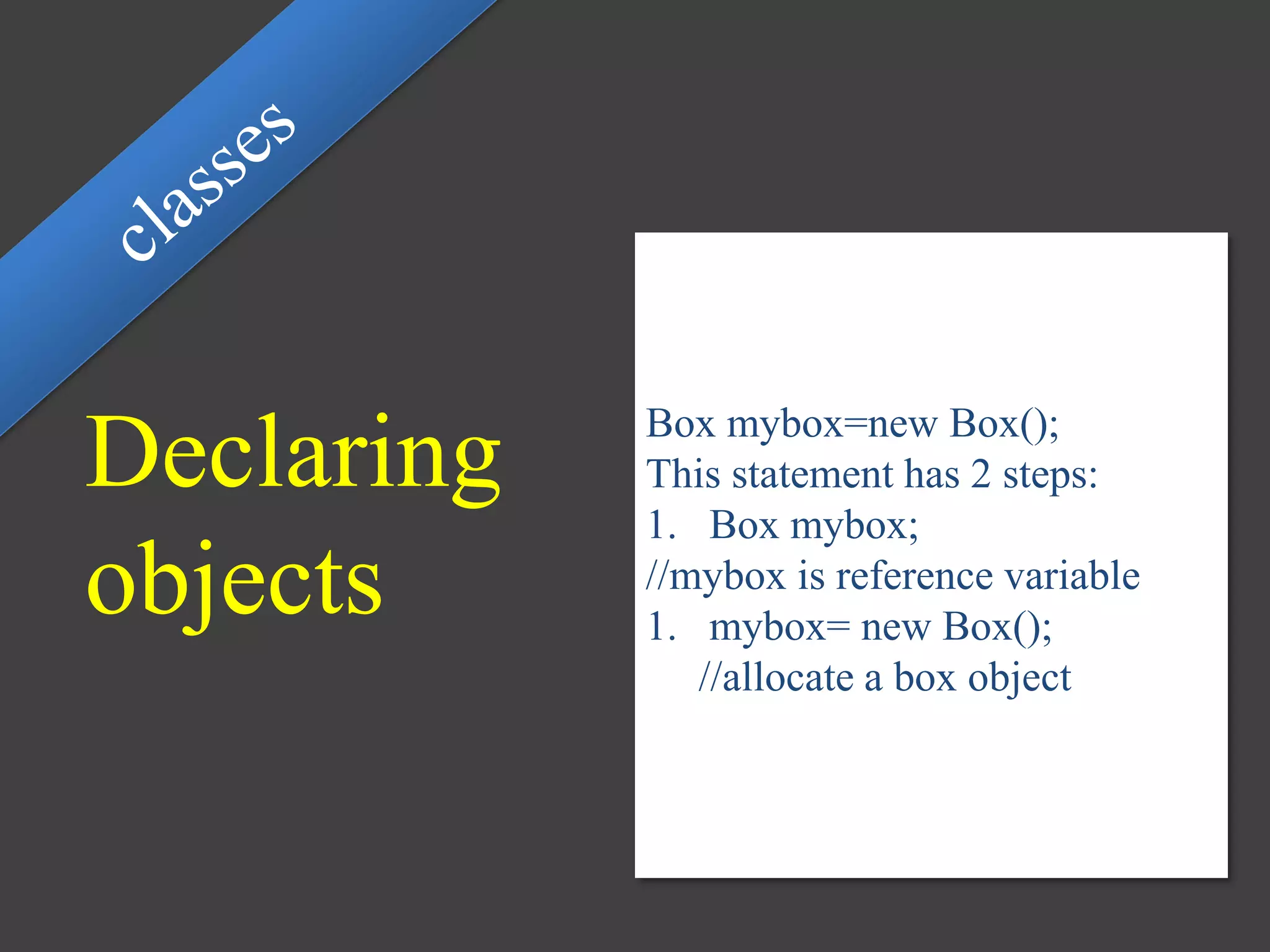 Declaring
objects
Box mybox=new Box();
This statement has 2 steps:
1. Box mybox;
//mybox is reference variable
1. mybox= new Box();
//allocate a box object
 