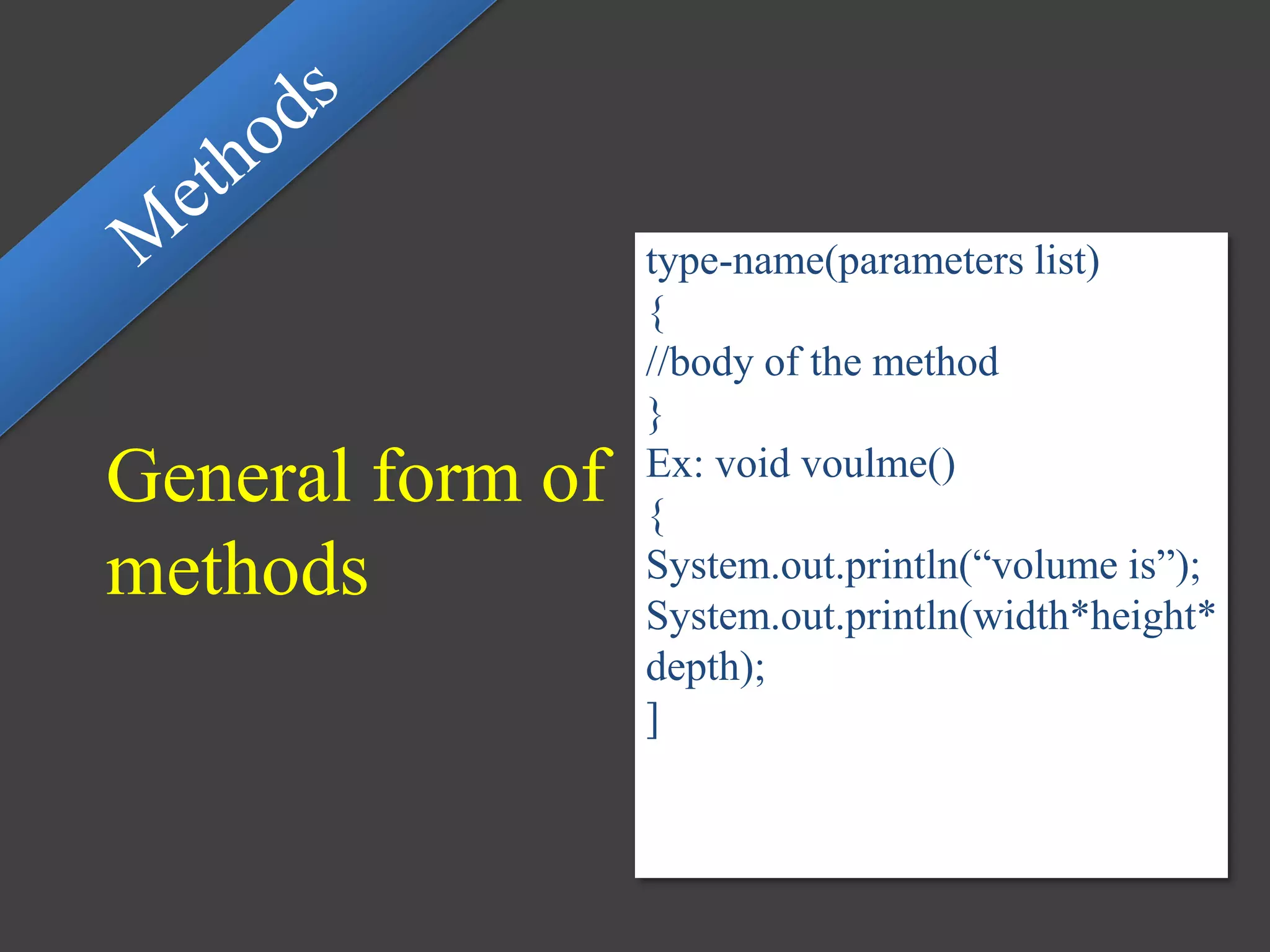 General form of
methods
type-name(parameters list)
{
//body of the method
}
Ex: void voulme()
{
System.out.println(“volume is”);
System.out.println(width*height*
depth);
]
 