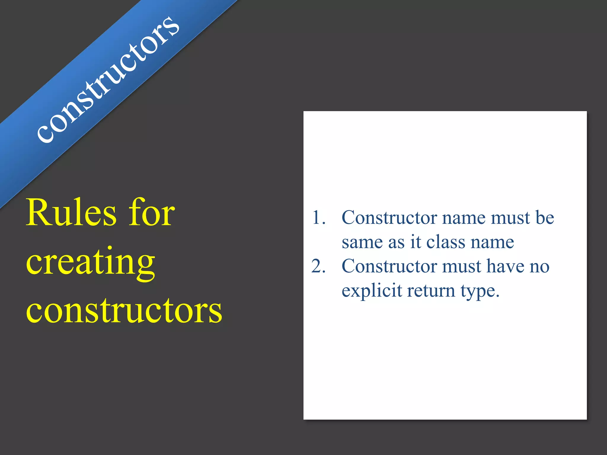 Rules for
creating
constructors
1. Constructor name must be
same as it class name
2. Constructor must have no
explicit return type.
 