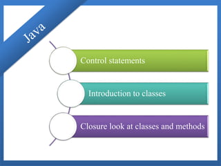 Control statements
Introduction to classes
Closure look at classes and methods
 