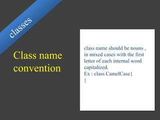 Class name
convention
class name should be nouns ,
in mixed cases with the first
letter of each internal word
capitalized.
Ex : class CamelCase{
}
 