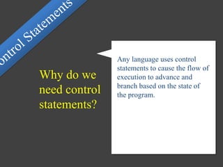 Any language uses control
statements to cause the flow of
execution to advance and
branch based on the state of
the program.
Why do we
need control
statements?
 