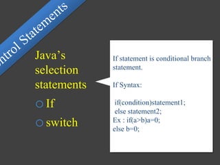 If statement is conditional branch
statement.
If Syntax:
if(condition)statement1;
else statement2;
Ex : if(a>b)a=0;
else b=0;
Java’s
selection
statements
oIf
oswitch
 