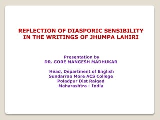 REFLECTION OF DIASPORIC SENSIBILITY
IN THE WRITINGS OF JHUMPA LAHIRI
Presentation by
DR. GORE MANGESH MADHUKAR
Head, Department of English
Sundarrao More ACS College
Poladpur Dist Raigad
Maharashtra - India
 