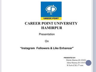 CAREER POINT UNIVERSITY
HAMIRPUR
Presentation
On
“Instagram Followers & Like Enhancer"
PRESENTED BY:
Diksha Sharma (H-10345)
Ishita Sharma (H-11015)
B.Tech (CSE) 7th sem
 