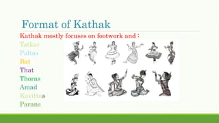 Format of Kathak
Kathak mostly focuses on footwork and :
Tatkar
Paltas
Bat
That
Thoras
Amad
Kavittas
Parans
 
