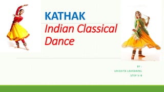 KATHAK
Indian Classical
Dance
BY :
URISHITA LAKHANPAL
STEP V-B
 