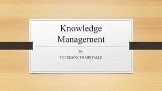 Knowledge
Management
By
MOIEESON THAIRIYAM.D
 