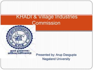 KHADI & Village Industries
     Commission




        Presented by: Arup Dasgupta
            Nagaland University
 