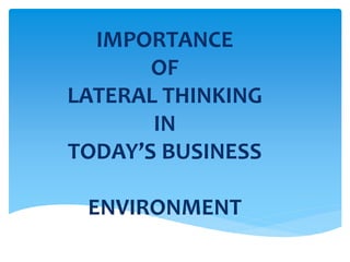 IMPORTANCE
OF
LATERAL THINKING
IN
TODAY’S BUSINESS
ENVIRONMENT
 