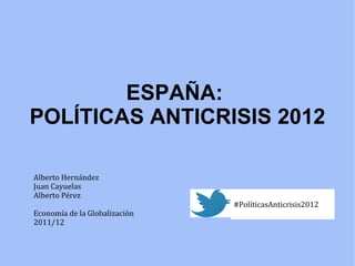 ESPAÑA:
POLÍTICAS ANTICRISIS 2012

Alberto Hernández
Juan Cayuelas
Alberto Pérez
                               #PolíticasAnticrisis2012
Economía de la Globalización
2011/12
 