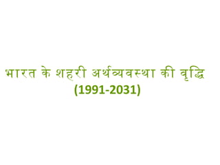भारत के शहरी अथरववसथा की वृिद
(1991-2031)
 