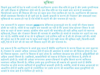 भूिमका
िपछले कु छ वषो मे देश के सभी राजयो मे शहरीकरण अतयंत तीव गित से हआ है और इसके दुषपिरणाम
भी उसी तीवता से दृिषगोचर होने लगे है। इस तीव गित का एक सबसे बडा कारण है जनसंखया
िवसफोटजो भारत की िवकास की राह का बहत बडा रोडा सािबत हो रहा है। शहरीकरण की समसया
सीधी जनसंखया िवसफोट से ही जुडी हई है। बढ़ती आबादी के कारण ही रोजगार और संसाधनो तथा
सुिवधाओ का अभाव हो रहा है एवं गांवो से शहरो की ओर पलायन हो रहा है।
एक जानकारी के अनुसार लगभग 48000 गांव बेिचराग (उजाड) हो गए है। गांवो की रौनक समाप
होती जा रही है। लोगो मे यह पवृित बल पकडती जा रही है िक अपना गांव छोडकर िनकट के बडे
गांव या शहर मे जाकर बसना। गामीण लोग शहरो की चकाचौध ही नही अिपतु शहरो मे सवासथय
सुिवधाओ, िशका और रोजगार िमलने की लालसा मे आकिषत हो गांवो से पलायन कर शहरो का रख
कर रहे है। कयोिक गांवो मे या तो ये सुिवधाएं उनहे हािसल नही या है भी तो दोययम दजे की। गांवो
की दुदरशा यह है िक गांवो तक के पहंच मागर कचे है उनहे पकी सडक की सुिवधा नही, िबजली-पानी
नही, ऐसे मे वे करे भी तो कया करे िसवाय शहरो की ओर पलायन के ।
यह अवशय है िक शहरीकरण के अपने कु छ लाभ है जैसेिक शहरीकरण के कारण िशका का सतर सुधरता
है, रोजगार के अवसर अिधक उपलबध होते है साथ ही आसपास के गांवो का भी िवकास होता है। देश
का िवकास मुखयतः शहरो के िवकास से जुडा होता है। जाितगत भेदभाव कम होते है। बुिदजीिवयो को
अिधक अवसर िमलते है। उदिमयो, ववसािययो को समाज मे िवशेष दजार िमलता है, संपित मे
बढ़ोतरी होती है। गांवो की अपेका परंपरागत आचार-िवचारो से मुिक िमलने कारण विकगत
सवतंतता अिधक िमलती है। लेिकन इसके कु छ दुषपिरणाम भी समाज को भुगतने पडते है जैसेिक
रोकटोक ना होने कारण विकयो मे कु पवृितयां बलवती होती है। कयोिक, गांवो मे संबंध भावनाओ पर
आधािरत होते है जबिक शहरो मे उपयोिगता पर इसके कारण जो सामािजक बंधन कु पवृितयो को
थामने के काम आते है वे िशिथल हो जाते है।
 