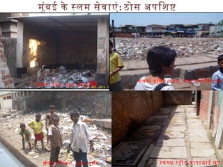 मुंबई के सलम सेवाएं: ठोस अपिशष
मैली पिरवेश, अना नगर
कचरा डंिपग जगह, आंध एसोिसएशन
कचरा िबन, पास खोतवादी
सवचछ सटीट, दादाभाई सूप
 