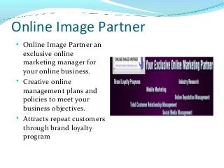 Online Image Partner






Online Image Partner an
exclusive online
marketing manager for
your online business.
Creative online
management plans and
policies to meet your
business objectives.
Attracts repeat customers
through brand loyalty
program

 