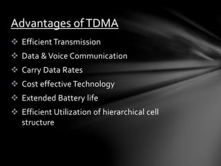  Efficient Transmission
 Data & Voice Communication
 Carry Data Rates
 Cost effective Technology
 Extended Battery life
 Efficient Utilization of hierarchical cell
structure
Advantages ofTDMA
 