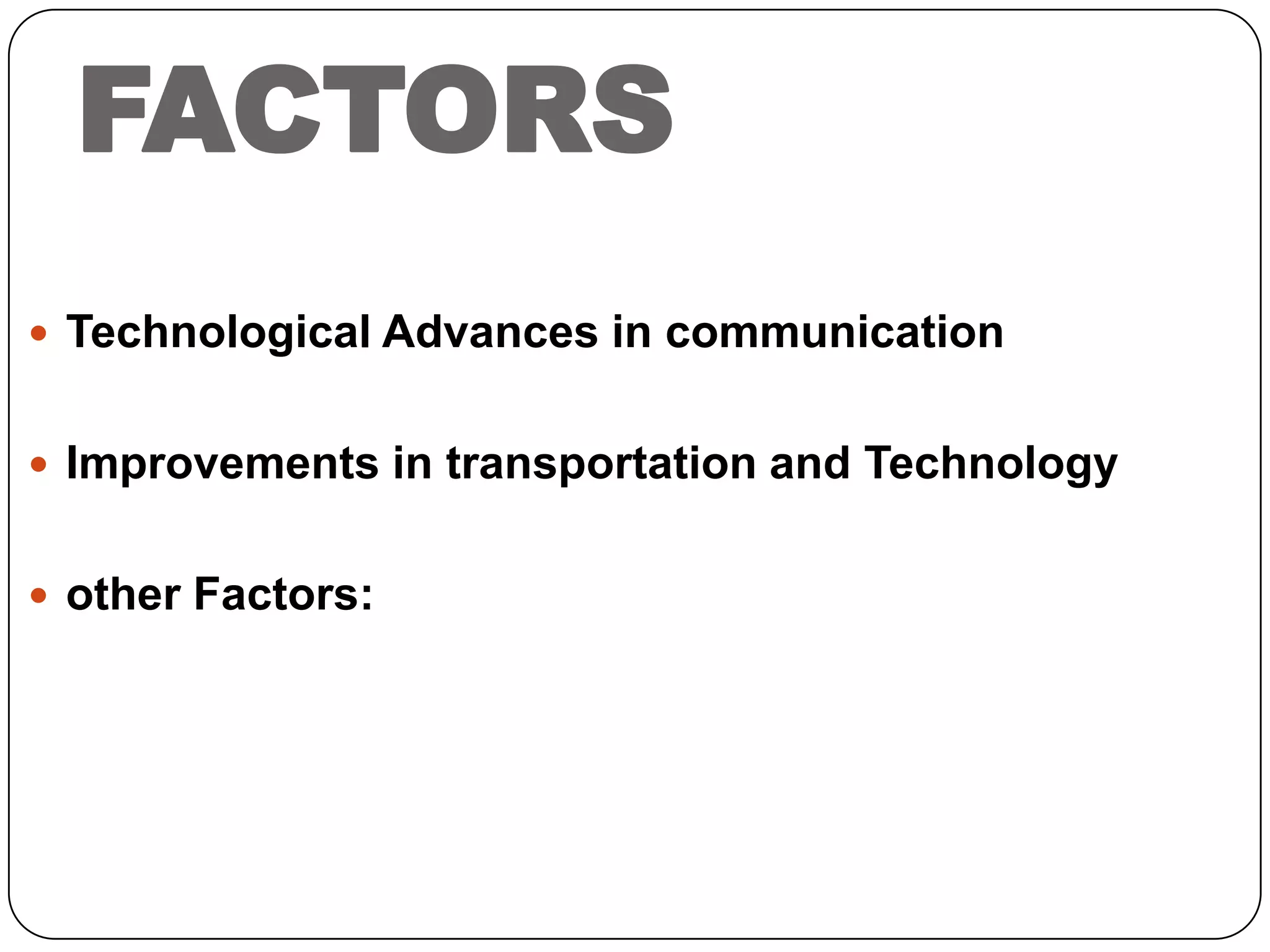 FACTORS
 Technological Advances in communication
 Improvements in transportation and Technology
 other Factors:

 