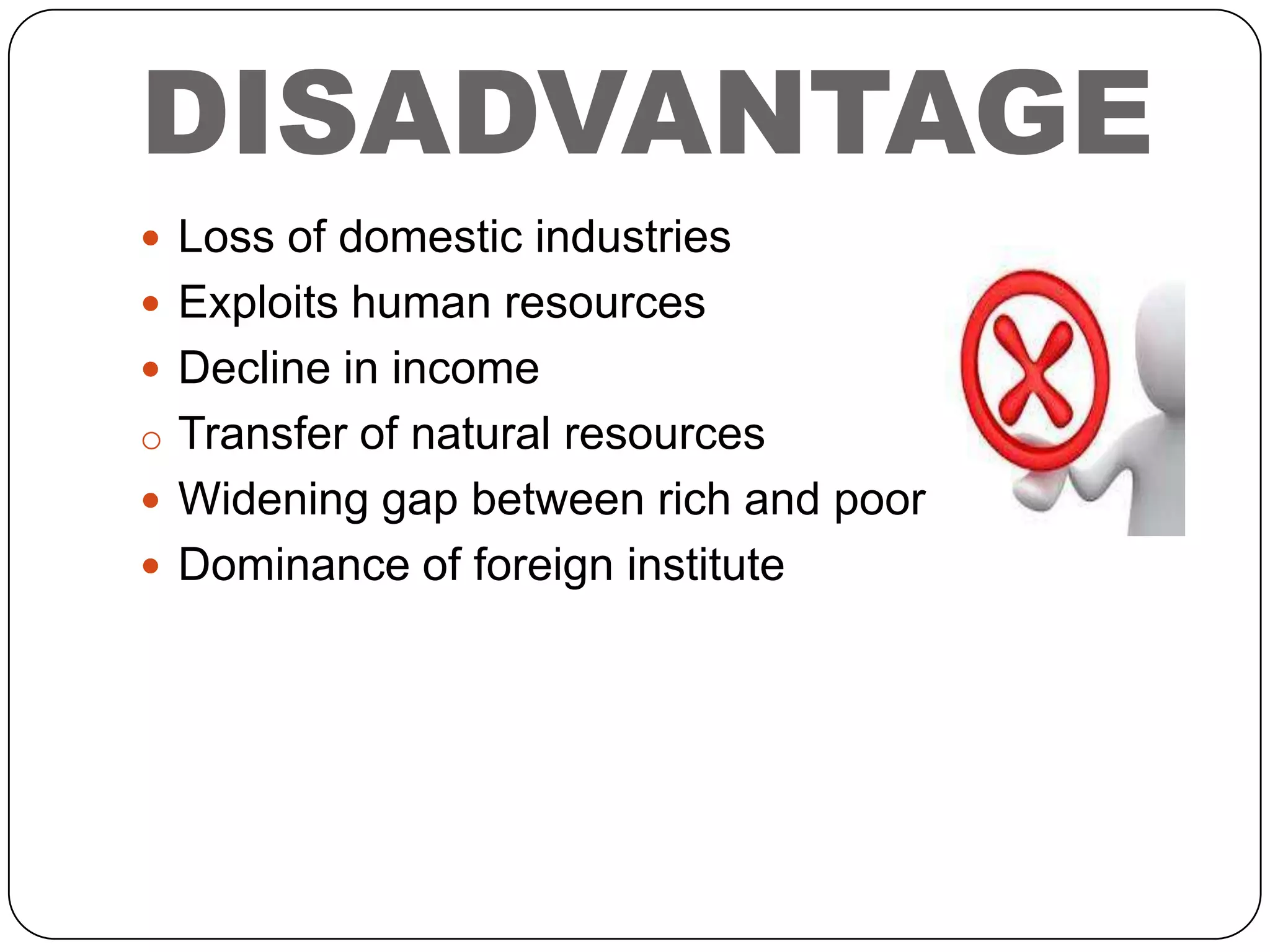 DISADVANTAGE
 Loss of domestic industries
 Exploits human resources
 Decline in income
o Transfer of natural resources
 Widening gap between rich and poor

 Dominance of foreign institute

 