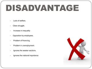 DISADVANTAGE
•
•
•
•

Lack of welfare.
Class struggle.
Increase in inequality
Opposition by employees.

•

Problem of financing.

•

Problem in unemployment.

•

Ignores the weaker sections.

•

Ignores the national importance

 