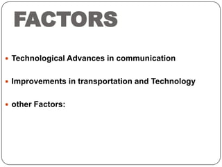FACTORS
 Technological Advances in communication
 Improvements in transportation and Technology
 other Factors:

 
