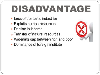 DISADVANTAGE
 Loss of domestic industries
 Exploits human resources
 Decline in income
o Transfer of natural resources
 Widening gap between rich and poor

 Dominance of foreign institute

 