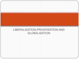 LIBERALISATION,PRIVATISATION AND
GLOBALISATION

 