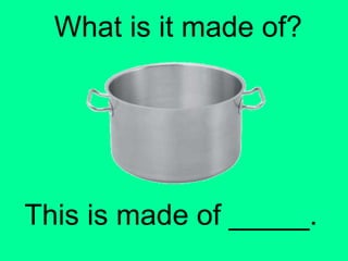 What is it made of? 
This is made of _____. 
 