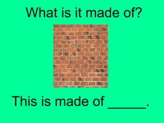 What is it made of? 
This is made of _____. 
 