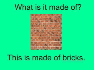 What is it made of? 
This is made of bricks. 
 