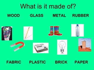 What is it made of? 
WOOD 
GLASS METAL RUBBER 
FABRIC PLASTIC 
BRICK PAPER 
 