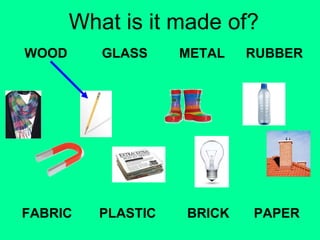 What is it made of? 
WOOD 
GLASS METAL RUBBER 
FABRIC PLASTIC 
BRICK PAPER 
 