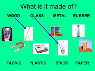 What is it made of? 
WOOD 
GLASS METAL RUBBER 
FABRIC PLASTIC 
BRICK PAPER 
 