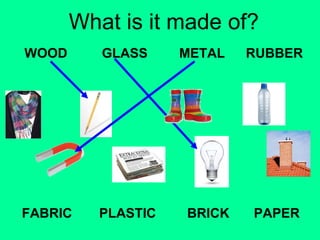 What is it made of? 
WOOD 
GLASS METAL RUBBER 
FABRIC PLASTIC 
BRICK PAPER 
 
