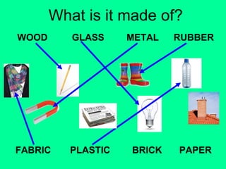 What is it made of? 
WOOD 
GLASS METAL RUBBER 
FABRIC PLASTIC 
BRICK PAPER 
 