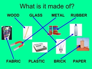 What is it made of? 
WOOD 
GLASS METAL RUBBER 
FABRIC PLASTIC 
BRICK PAPER 
 